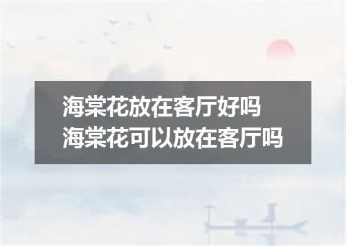 海棠花放在客厅好吗 海棠花可以放在客厅吗