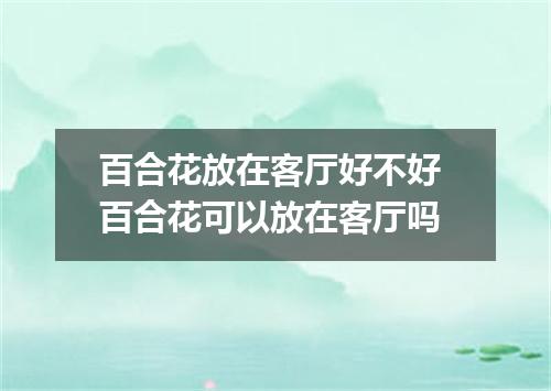 百合花放在客厅好不好 百合花可以放在客厅吗