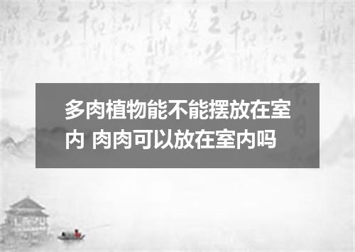 多肉植物能不能摆放在室内 肉肉可以放在室内吗