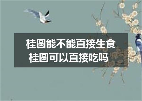 桂圆能不能直接生食 桂圆可以直接吃吗