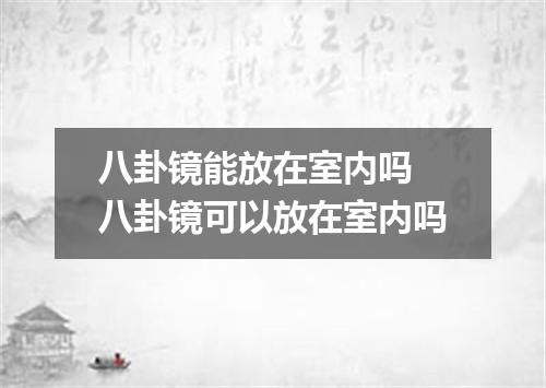 八卦镜能放在室内吗 八卦镜可以放在室内吗
