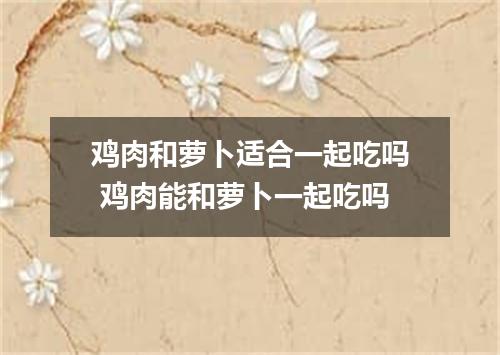 鸡肉和萝卜适合一起吃吗 鸡肉能和萝卜一起吃吗