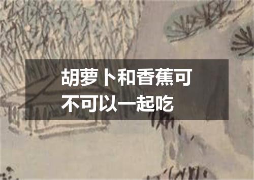 胡萝卜和香蕉可不可以一起吃