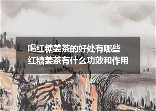 喝红糖姜茶的好处有哪些 红糖姜茶有什么功效和作用