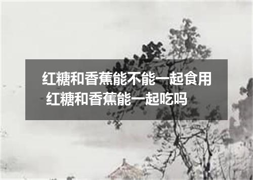 红糖和香蕉能不能一起食用 红糖和香蕉能一起吃吗