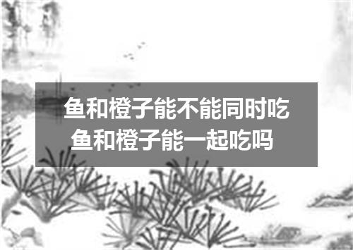 鱼和橙子能不能同时吃 鱼和橙子能一起吃吗