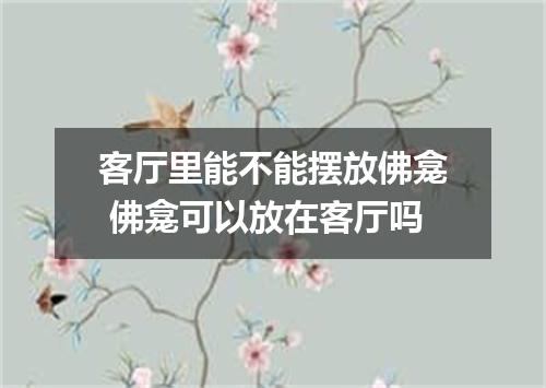 客厅里能不能摆放佛龛 佛龛可以放在客厅吗