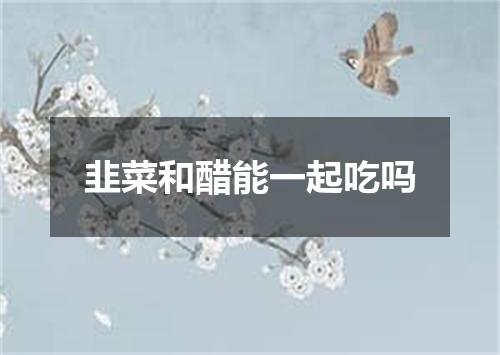韭菜和醋能一起吃吗