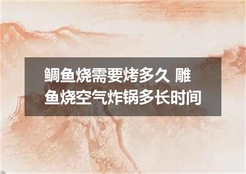 鲷鱼烧需要烤多久 雕鱼烧空气炸锅多长时间