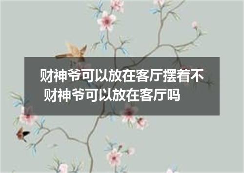 财神爷可以放在客厅摆着不 财神爷可以放在客厅吗