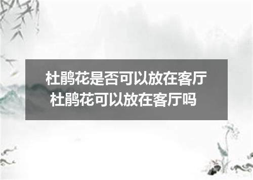 杜鹃花是否可以放在客厅 杜鹃花可以放在客厅吗