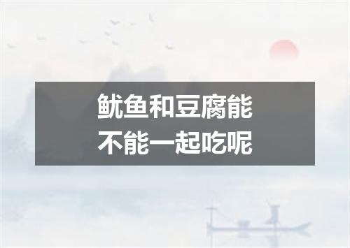 鱿鱼和豆腐能不能一起吃呢