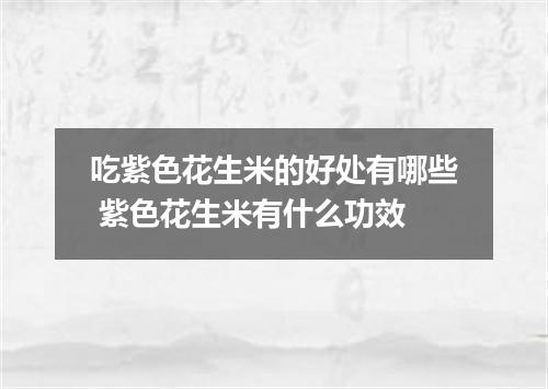 吃紫色花生米的好处有哪些 紫色花生米有什么功效