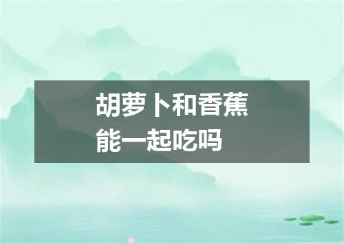 胡萝卜和香蕉能一起吃吗