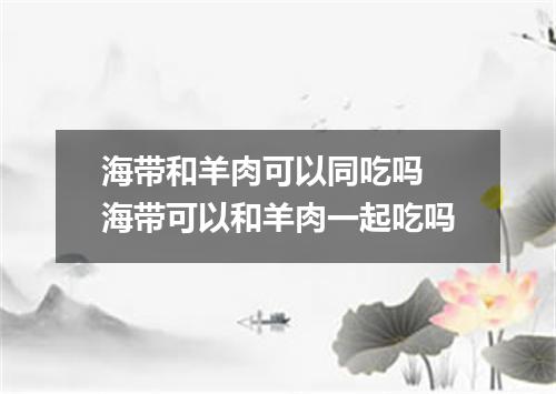 海带和羊肉可以同吃吗 海带可以和羊肉一起吃吗
