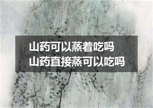 山药可以蒸着吃吗 山药直接蒸可以吃吗