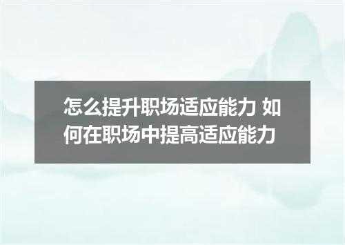 怎么提升职场适应能力 如何在职场中提高适应能力