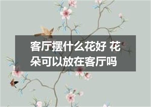 客厅摆什么花好 花朵可以放在客厅吗
