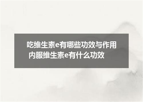 吃维生素e有哪些功效与作用 内服维生素e有什么功效