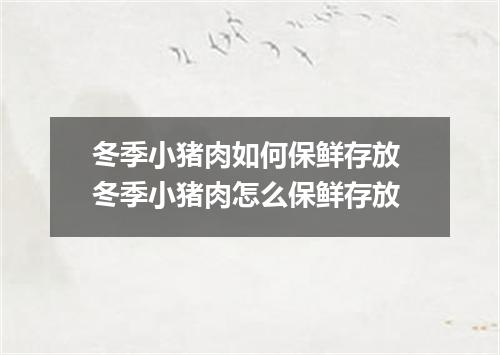 冬季小猪肉如何保鲜存放 冬季小猪肉怎么保鲜存放