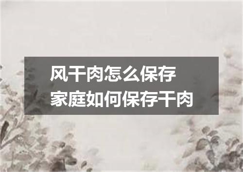 风干肉怎么保存 家庭如何保存干肉