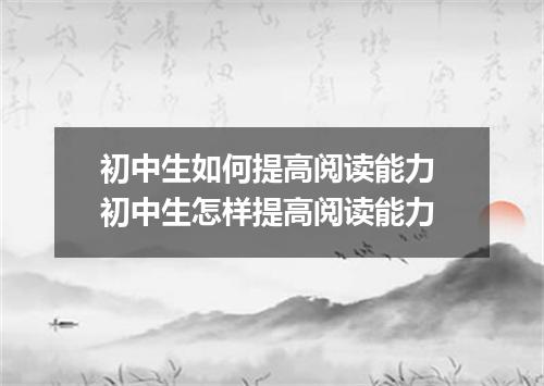 初中生如何提高阅读能力 初中生怎样提高阅读能力