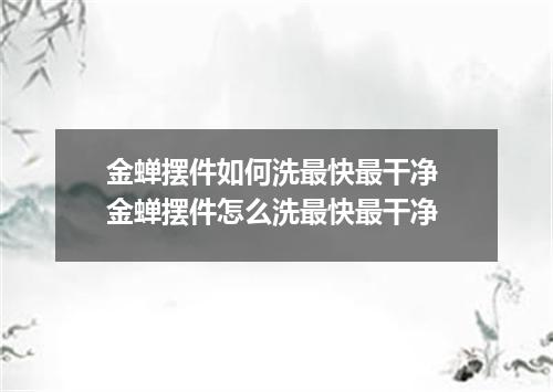 金蝉摆件如何洗最快最干净 金蝉摆件怎么洗最快最干净