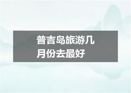 普吉岛旅游几月份去最好