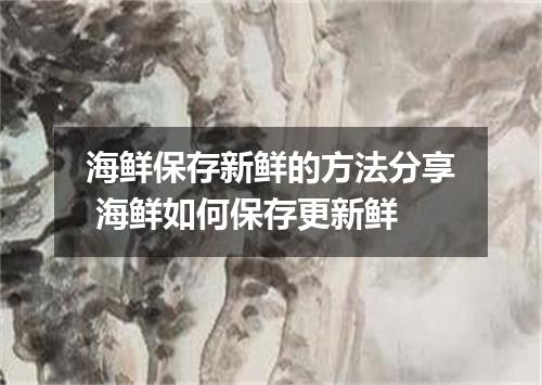 海鲜保存新鲜的方法分享 海鲜如何保存更新鲜