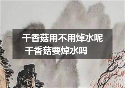 干香菇用不用焯水呢 干香菇要焯水吗