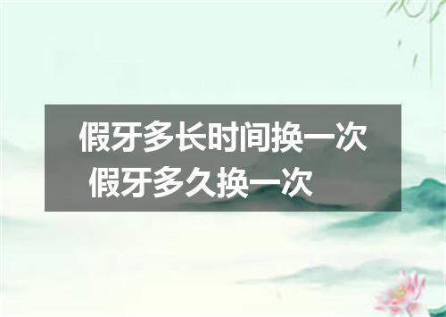 假牙多长时间换一次 假牙多久换一次