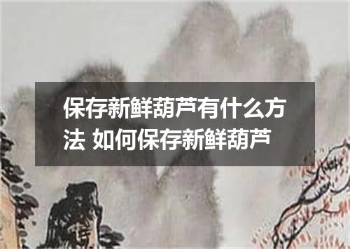 保存新鲜葫芦有什么方法 如何保存新鲜葫芦