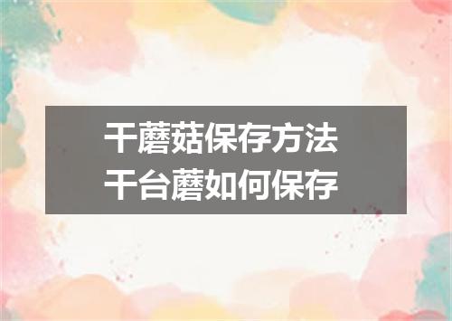 干蘑菇保存方法 干台蘑如何保存