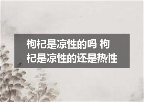 枸杞是凉性的吗 枸杞是凉性的还是热性