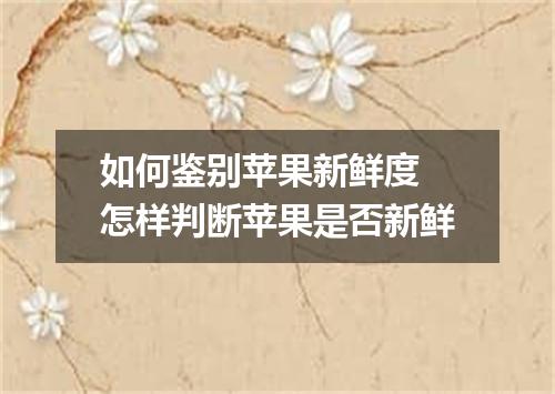 如何鉴别苹果新鲜度 怎样判断苹果是否新鲜