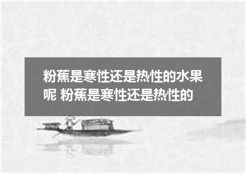 粉蕉是寒性还是热性的水果呢 粉蕉是寒性还是热性的