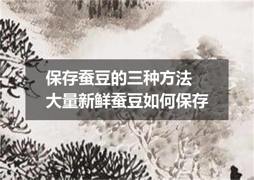 保存蚕豆的三种方法 大量新鲜蚕豆如何保存