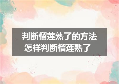 判断榴莲熟了的方法 怎样判断榴莲熟了