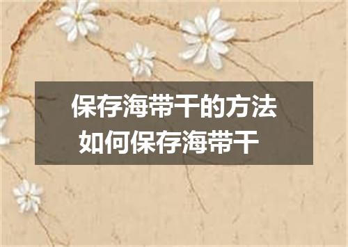 保存海带干的方法 如何保存海带干