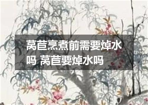 莴苣烹煮前需要焯水吗 莴苣要焯水吗