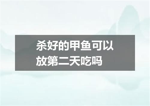 杀好的甲鱼可以放第二天吃吗