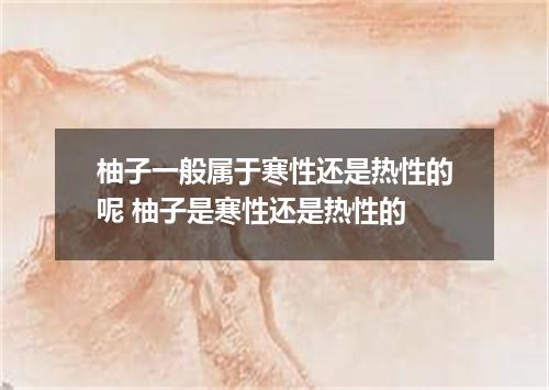 柚子一般属于寒性还是热性的呢 柚子是寒性还是热性的