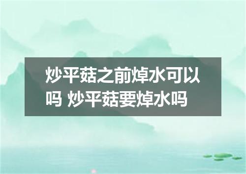 炒平菇之前焯水可以吗 炒平菇要焯水吗