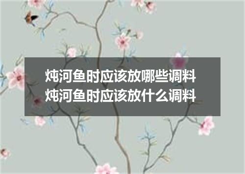 炖河鱼时应该放哪些调料 炖河鱼时应该放什么调料