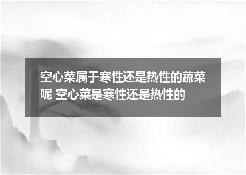 空心菜属于寒性还是热性的蔬菜呢 空心菜是寒性还是热性的