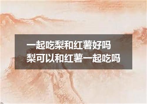 一起吃梨和红薯好吗 梨可以和红薯一起吃吗