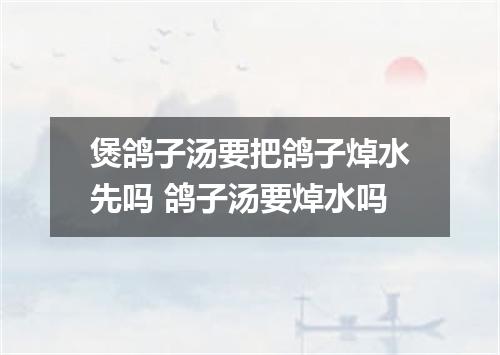 煲鸽子汤要把鸽子焯水先吗 鸽子汤要焯水吗