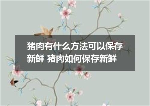猪肉有什么方法可以保存新鲜 猪肉如何保存新鲜