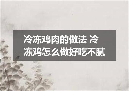 冷冻鸡肉的做法 冷冻鸡怎么做好吃不腻