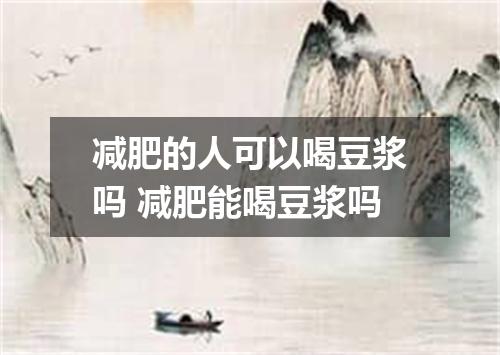 减肥的人可以喝豆浆吗 减肥能喝豆浆吗
